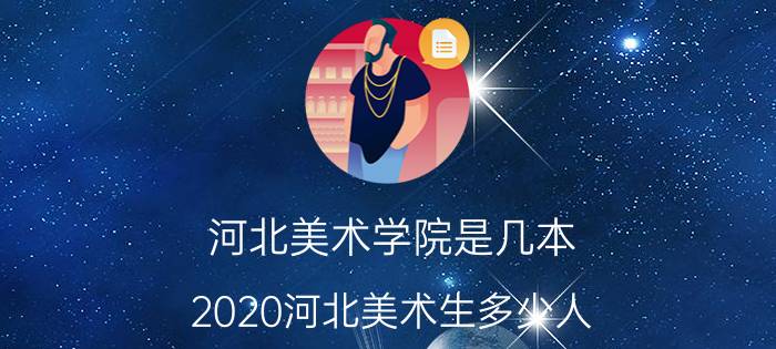 河北美术学院是几本 2020河北美术生多少人？